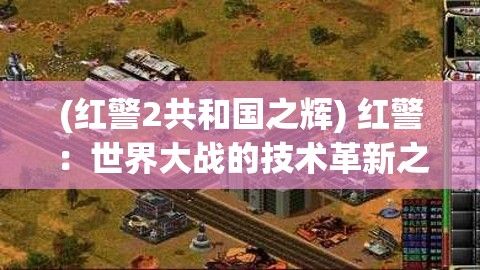 (红警2共和国之辉) 红警：世界大战的技术革新之旅——如何在现实与虚拟战场中把握未来科技的前沿